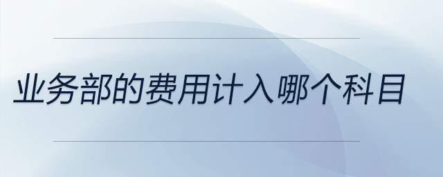 業(yè)務(wù)部的費(fèi)用計(jì)入哪個(gè)科目 業(yè)務(wù)部的費(fèi)用計(jì)入哪個(gè)科目