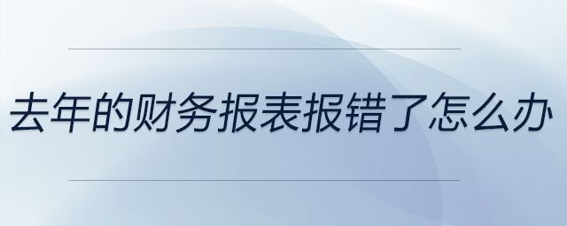 去年的財(cái)務(wù)報(bào)表報(bào)錯(cuò)了怎么辦 去年的財(cái)務(wù)報(bào)表報(bào)錯(cuò)了怎么辦