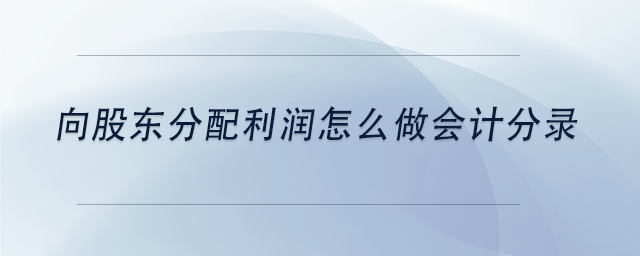 中級會計向股東分配利潤怎么做會計分錄 中級會計向股東分配利潤怎么做會計分錄