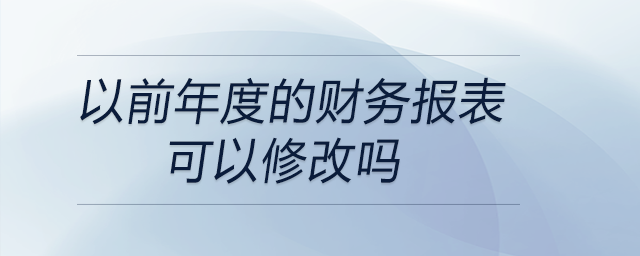 以前年度的財(cái)務(wù)報(bào)表可以修改嗎 以前年度的財(cái)務(wù)報(bào)表可以修改嗎
