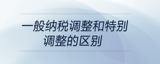 一般納稅調整和特別調整的區(qū)別 一般納稅調整和特別調整的區(qū)別