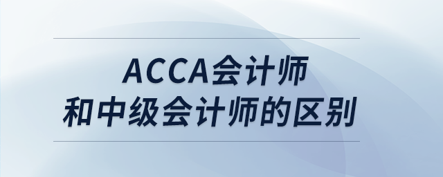 acca會(huì)計(jì)師和中級(jí)會(huì)計(jì)師的區(qū)別 acca會(huì)計(jì)師和中級(jí)會(huì)計(jì)師的區(qū)別