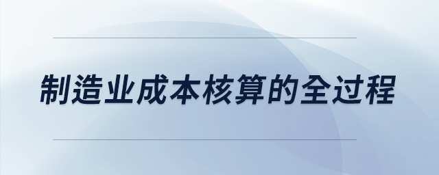 制造業(yè)成本核算的全過(guò)程 制造業(yè)成本核算的全過(guò)程