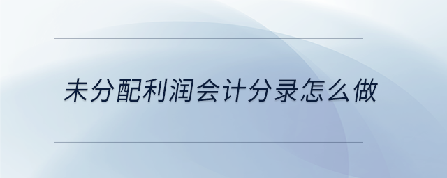 未分配利潤(rùn)會(huì)計(jì)分錄怎么做