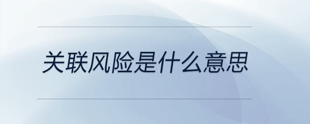 關(guān)聯(lián)風(fēng)險(xiǎn)是什么意思 關(guān)聯(lián)風(fēng)險(xiǎn)是什么意思