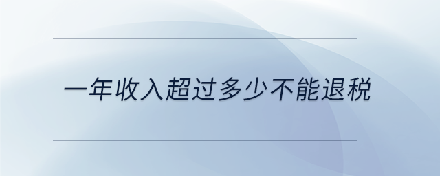 一年收入超過多少不能退稅 一年收入超過多少不能退稅