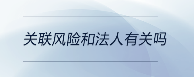 關(guān)聯(lián)風(fēng)險(xiǎn)和法人有關(guān)嗎 關(guān)聯(lián)風(fēng)險(xiǎn)和法人有關(guān)嗎