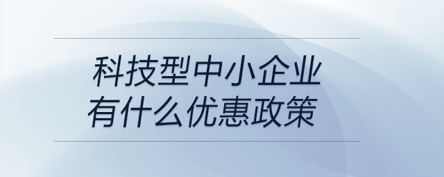 科技型中小企業(yè)有什么優(yōu)惠政策 科技型中小企業(yè)有什么優(yōu)惠政策