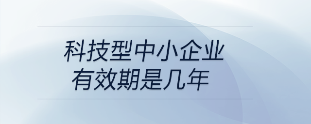 科技型中小企業(yè)有效期是幾年 科技型中小企業(yè)有效期是幾年