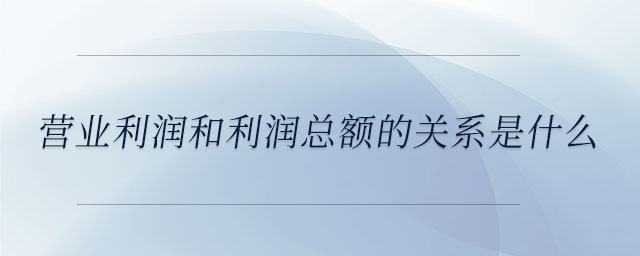 營業(yè)利潤和利潤總額的關系是什么 營業(yè)利潤和利潤總額的關系是什么