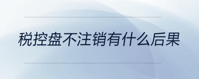 稅控盤不注銷有什么后果 稅控盤不注銷有什么后果