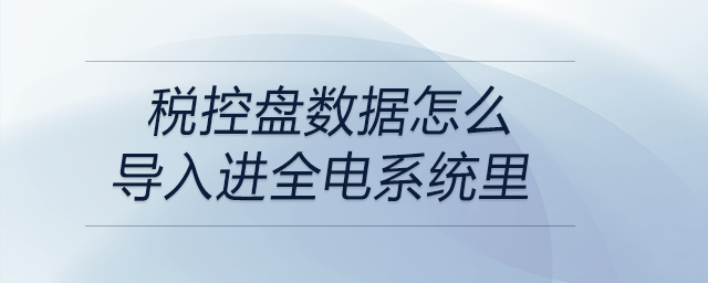 稅控盤(pán)數(shù)據(jù)怎么導(dǎo)入進(jìn)全電系統(tǒng)里