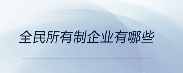 全民所有制企業(yè)有哪些 全民所有制企業(yè)有哪些