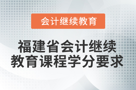 2025年福建省會計繼續(xù)教育課程學分要求 2025年福建省會計繼續(xù)教育課程學分要求