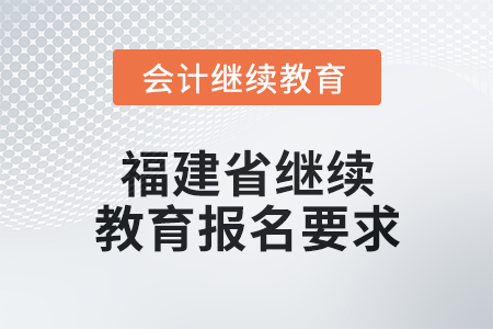 2025年福建省繼續(xù)教育報(bào)名要求 2025年福建省繼續(xù)教育報(bào)名要求