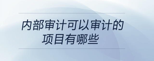 內(nèi)部審計(jì)可以審計(jì)的項(xiàng)目有哪些 內(nèi)部審計(jì)可以審計(jì)的項(xiàng)目有哪些