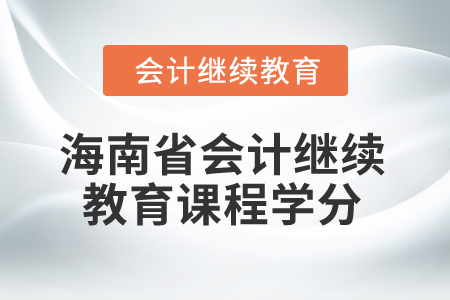 2024年海南省會計(jì)人員繼續(xù)教育課程學(xué)分 2024年海南省會計(jì)人員繼續(xù)教育課程學(xué)分