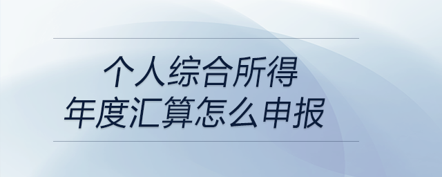 個(gè)人綜合所得年度匯算怎么申報(bào) 個(gè)人綜合所得年度匯算怎么申報(bào)