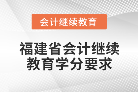 2025年福建省會計網(wǎng)絡(luò)繼續(xù)教育學分要求 2025年福建省會計網(wǎng)絡(luò)繼續(xù)教育學分要求