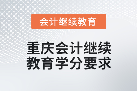 2024年度重慶會計人員繼續(xù)教育學(xué)分要求 2024年度重慶會計人員繼續(xù)教育學(xué)分要求