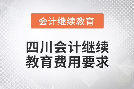 2024年四川會計繼續(xù)教育費用要求 2024年四川會計繼續(xù)教育費用要求