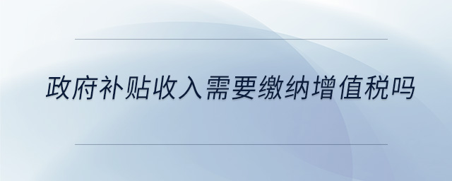 政府補(bǔ)貼收入需要繳納增值稅嗎 政府補(bǔ)貼收入需要繳納增值稅嗎