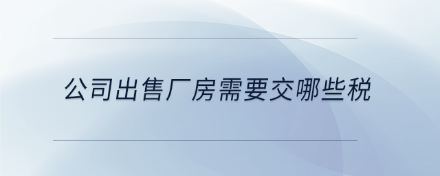 公司出售廠房需要交哪些稅 公司出售廠房需要交哪些稅