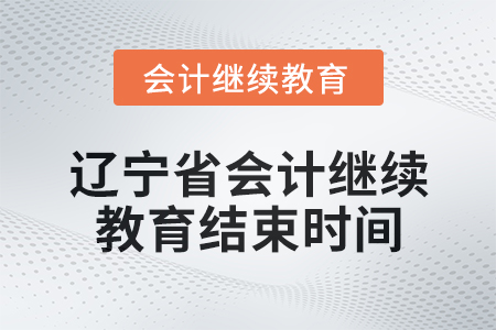 2025年遼寧省會計繼續(xù)教育結(jié)束時間 2025年遼寧省會計繼續(xù)教育結(jié)束時間