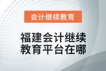 2025年福建會計人員繼續(xù)教育平臺在哪？