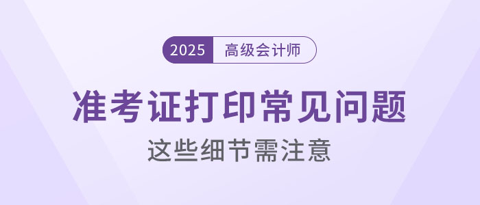 2025年高級會計(jì)考試準(zhǔn)考證打印常見問題盤點(diǎn)，這些細(xì)節(jié)要注意！