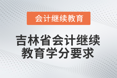 2025年吉林省會計人員繼續(xù)教育學(xué)分要求 2025年吉林省會計人員繼續(xù)教育學(xué)分要求