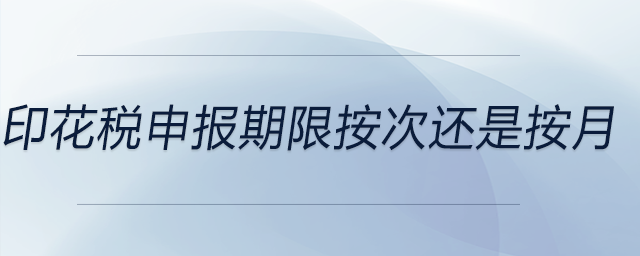 印花稅申報(bào)期限按次還是按月
