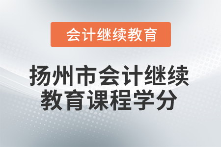 2024年揚(yáng)州市會(huì)計(jì)人員繼續(xù)教育課程學(xué)分 2024年揚(yáng)州市會(huì)計(jì)人員繼續(xù)教育課程學(xué)分