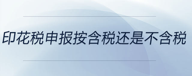 印花稅申報按含稅還是不含稅