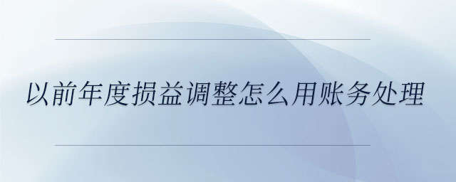 以前年度損益調(diào)整怎么用賬務(wù)處理 以前年度損益調(diào)整怎么用賬務(wù)處理