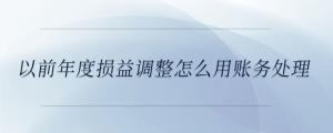 以前年度損益調(diào)整怎么用賬務(wù)處理