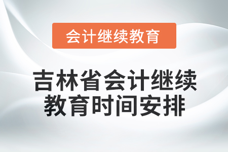 吉林省2025年會計繼續(xù)教育時間安排 吉林省2025年會計繼續(xù)教育時間安排