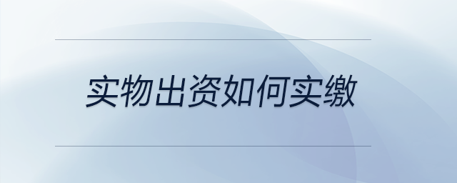實(shí)物出資如何實(shí)繳 實(shí)物出資如何實(shí)繳