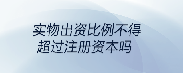 實(shí)物出資比例不得超過注冊(cè)資本嗎