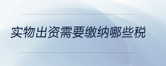 實(shí)物出資需要繳納哪些稅