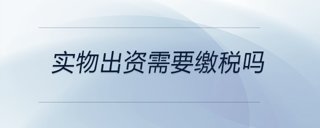 實物出資需要繳稅嗎 實物出資需要繳稅嗎