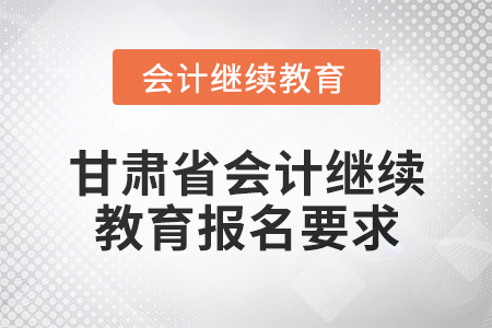 2025年甘肅省會計人員繼續(xù)教育報名要求