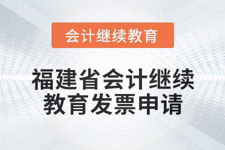 2025年福建省會(huì)計(jì)專業(yè)人員繼續(xù)教育發(fā)票申請(qǐng)流程 2025年福建省會(huì)計(jì)專業(yè)人員繼續(xù)教育發(fā)票申請(qǐng)流程