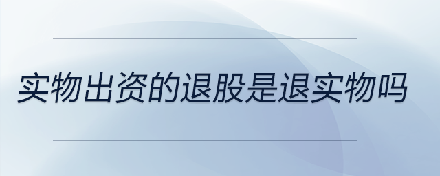 實(shí)物出資的退股是退實(shí)物嗎 實(shí)物出資的退股是退實(shí)物嗎