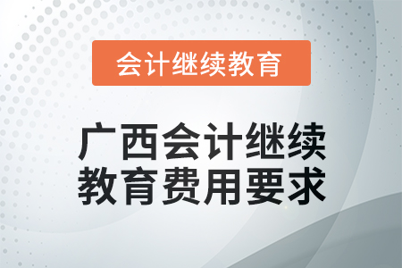2024年度廣西會計繼續(xù)教育費用要求 2024年度廣西會計繼續(xù)教育費用要求