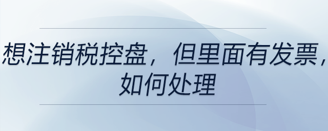 想注銷稅控盤，但里面有發(fā)票，如何處理