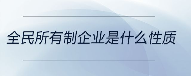 全民所有制企業(yè)是什么性質(zhì) 全民所有制企業(yè)是什么性質(zhì)