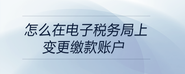 怎么在電子稅務(wù)局上變更繳款賬戶 怎么在電子稅務(wù)局上變更繳款賬戶