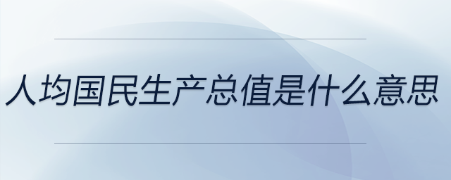 人均國民生產(chǎn)總值是什么意思