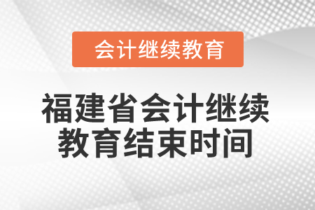 2025年福建省會計人員繼續(xù)教育結束時間 2025年福建省會計人員繼續(xù)教育結束時間
